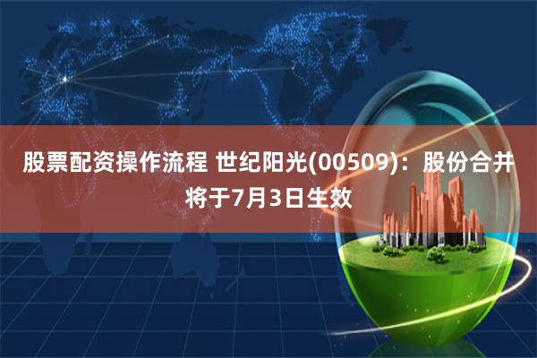 股票配资操作流程 世纪阳光(00509)：股份合并将于7月3日生效