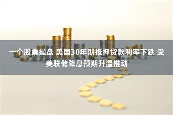 一个股票操盘 美国30年期抵押贷款利率下跌 受美联储降息预期升温推动