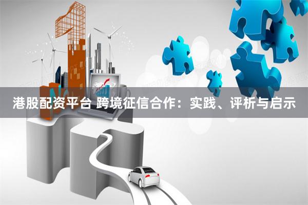 港股配资平台 跨境征信合作：实践、评析与启示