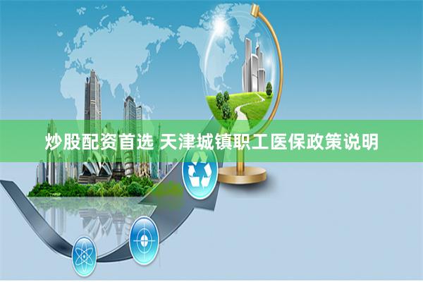 炒股配资首选 天津城镇职工医保政策说明