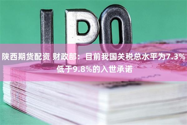 陕西期货配资 财政部：目前我国关税总水平为7.3% 低于9.8%的入世承诺