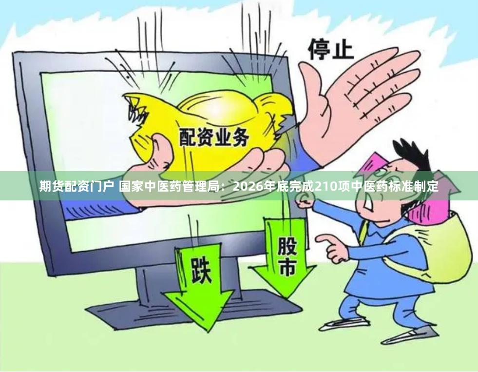 期货配资门户 国家中医药管理局：2026年底完成210项中医药标准制定
