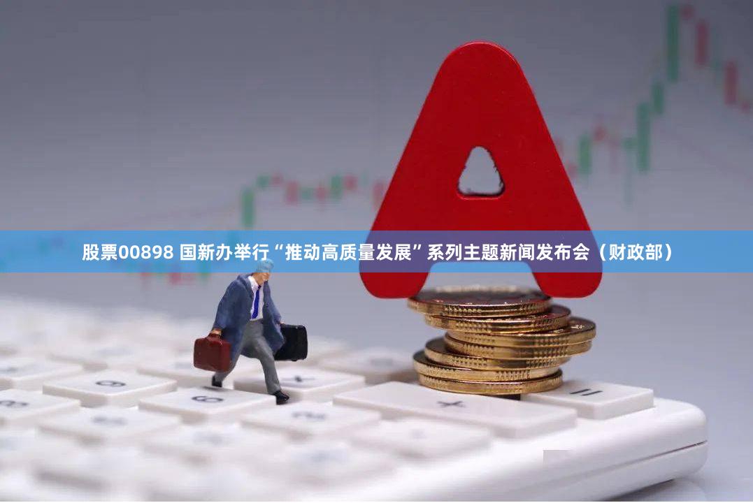 股票00898 国新办举行“推动高质量发展”系列主题新闻发布会（财政部）