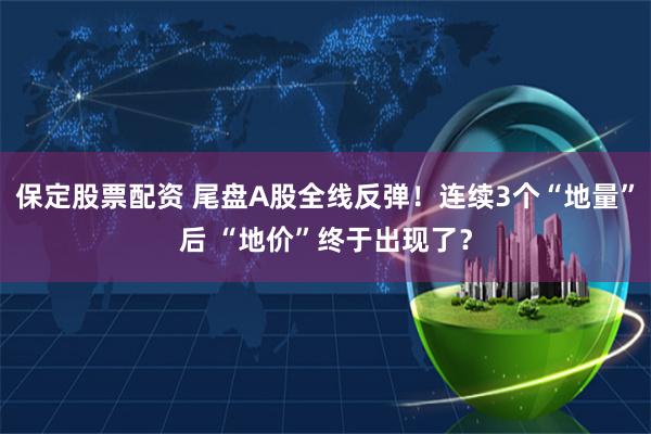 保定股票配资 尾盘A股全线反弹！连续3个“地量”后 “地价”终于出现了？