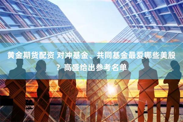黄金期货配资 对冲基金、共同基金最爱哪些美股？高盛给出参考名单