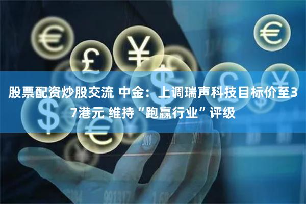 股票配资炒股交流 中金：上调瑞声科技目标价至37港元 维持“跑赢行业”评级