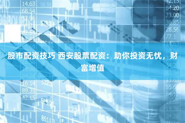股市配资技巧 西安股票配资：助你投资无忧，财富增值