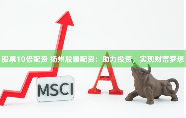 股票10倍配资 扬州股票配资：助力投资，实现财富梦想