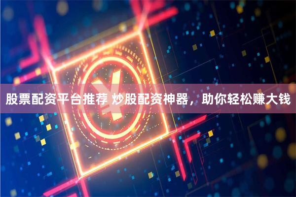 股票配资平台推荐 炒股配资神器，助你轻松赚大钱