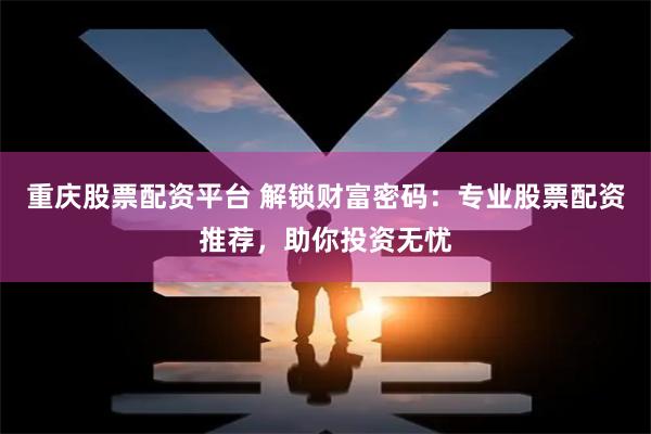 重庆股票配资平台 解锁财富密码：专业股票配资推荐，助你投资无忧
