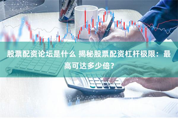 股票配资论坛是什么 揭秘股票配资杠杆极限：最高可达多少倍？