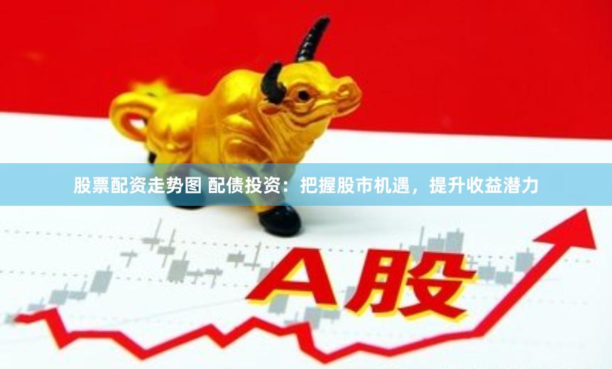 股票配资走势图 配债投资：把握股市机遇，提升收益潜力