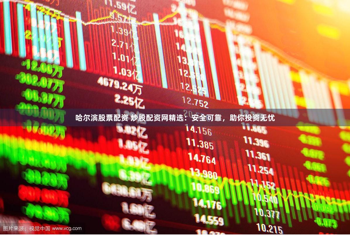 哈尔滨股票配资 炒股配资网精选：安全可靠，助你投资无忧