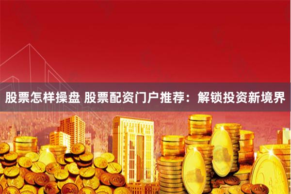 股票怎样操盘 股票配资门户推荐：解锁投资新境界
