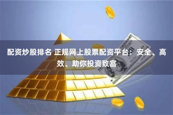 配资炒股排名 正规网上股票配资平台：安全、高效、助你投资致富