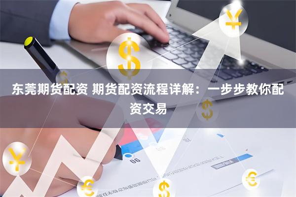 东莞期货配资 期货配资流程详解：一步步教你配资交易