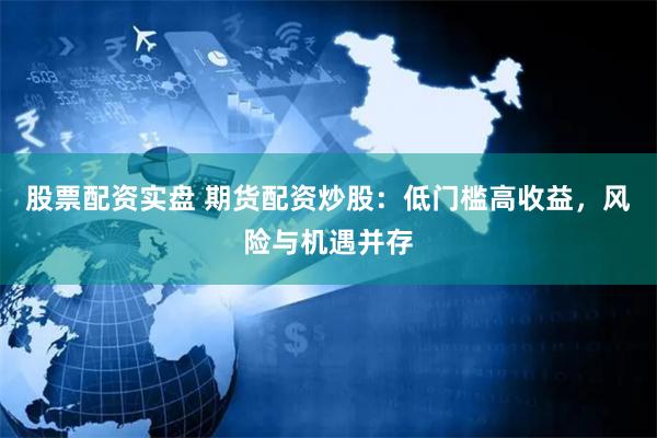 股票配资实盘 期货配资炒股：低门槛高收益，风险与机遇并存