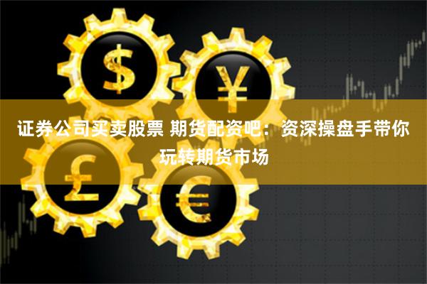 证券公司买卖股票 期货配资吧：资深操盘手带你玩转期货市场
