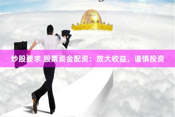炒股要求 股票资金配资：放大收益，谨慎投资