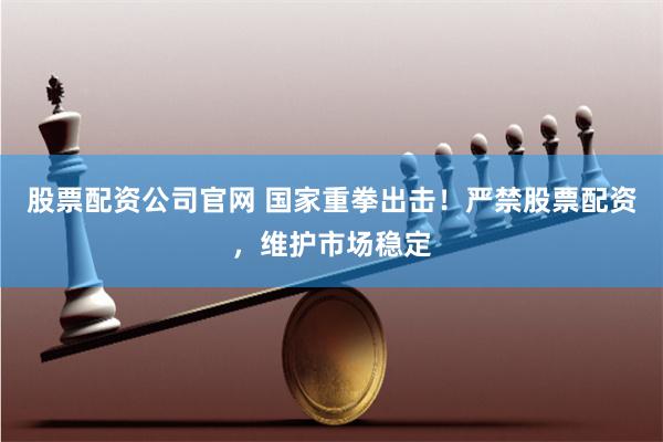 股票配资公司官网 国家重拳出击！严禁股票配资，维护市场稳定