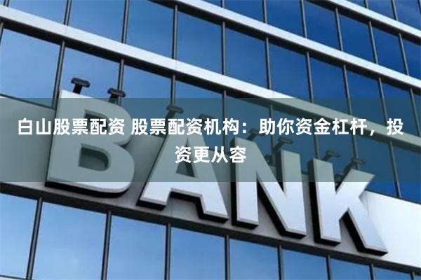 白山股票配资 股票配资机构：助你资金杠杆，投资更从容