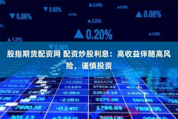 股指期货配资网 配资炒股利息：高收益伴随高风险，谨慎投资