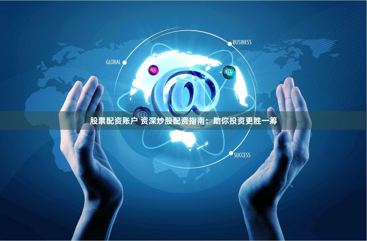 股票配资账户 资深炒股配资指南：助你投资更胜一筹