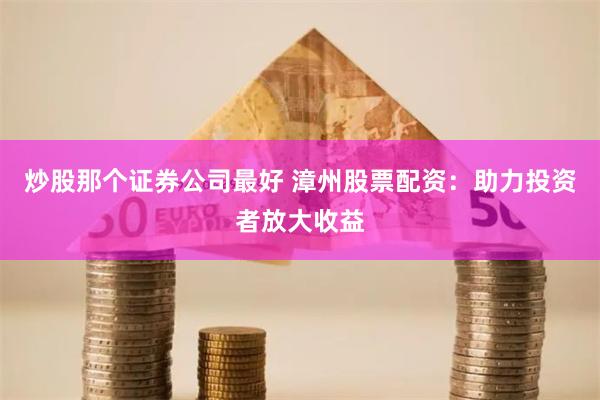 炒股那个证券公司最好 漳州股票配资：助力投资者放大收益