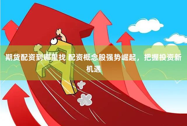 期货配资到哪里找 配资概念股强势崛起，把握投资新机遇