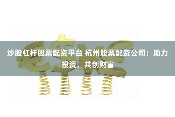 炒股杠杆股票配资平台 杭州股票配资公司：助力投资，共创财富
