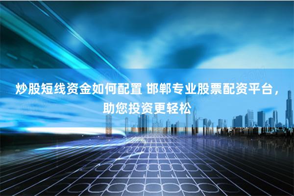 炒股短线资金如何配置 邯郸专业股票配资平台，助您投资更轻松