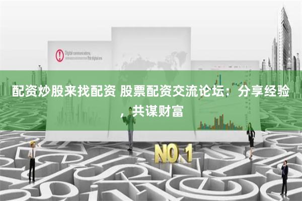 配资炒股来找配资 股票配资交流论坛：分享经验，共谋财富