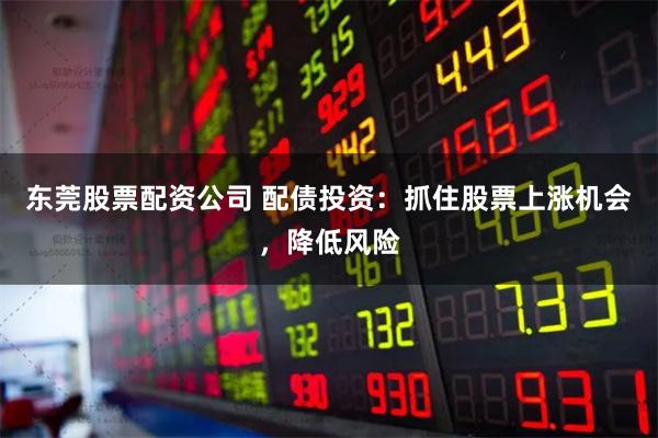 东莞股票配资公司 配债投资：抓住股票上涨机会，降低风险