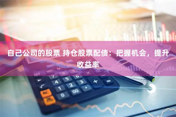 自己公司的股票 持仓股票配债：把握机会，提升收益率