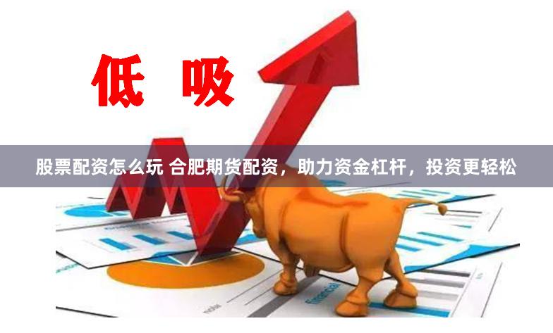股票配资怎么玩 合肥期货配资，助力资金杠杆，投资更轻松