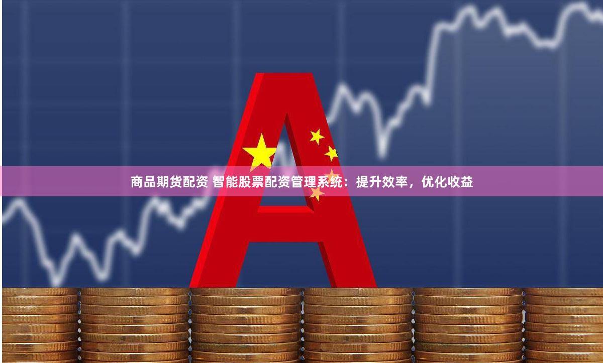 商品期货配资 智能股票配资管理系统：提升效率，优化收益