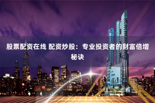 股票配资在线 配资炒股：专业投资者的财富倍增秘诀