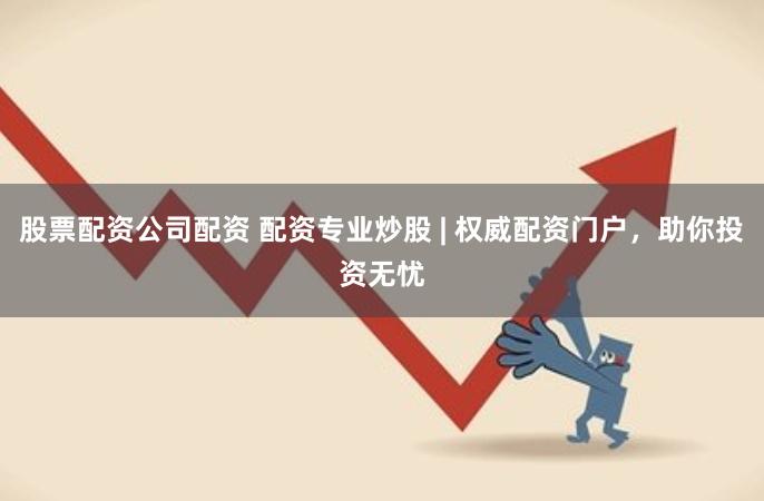 股票配资公司配资 配资专业炒股 | 权威配资门户，助你投资无忧