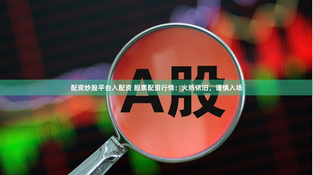配资炒股平台入配资 股票配资行情：火热依旧，谨慎入场