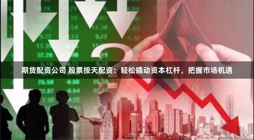 期货配资公司 股票按天配资：轻松撬动资本杠杆，把握市场机遇