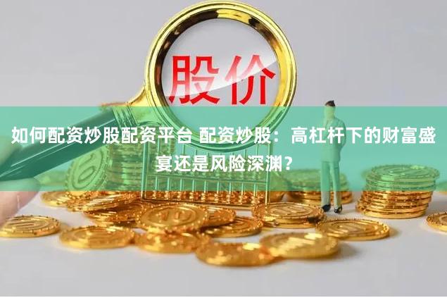 如何配资炒股配资平台 配资炒股：高杠杆下的财富盛宴还是风险深渊？
