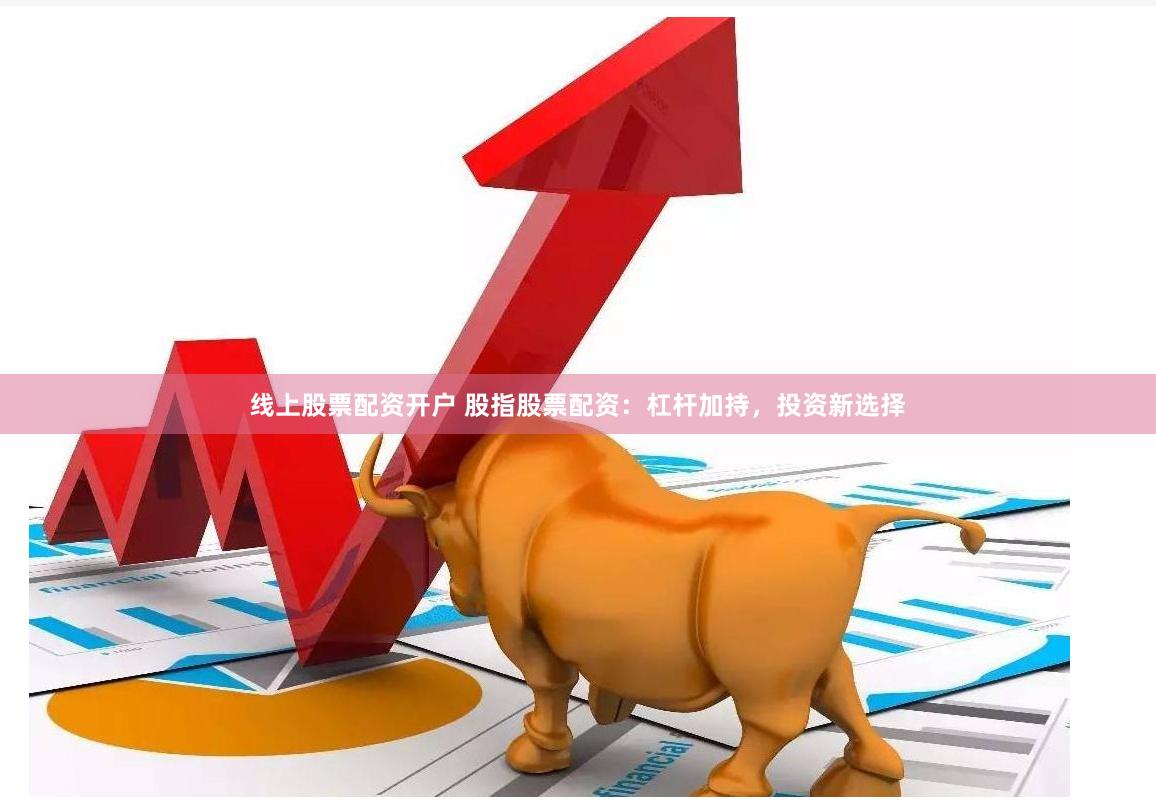 线上股票配资开户 股指股票配资：杠杆加持，投资新选择