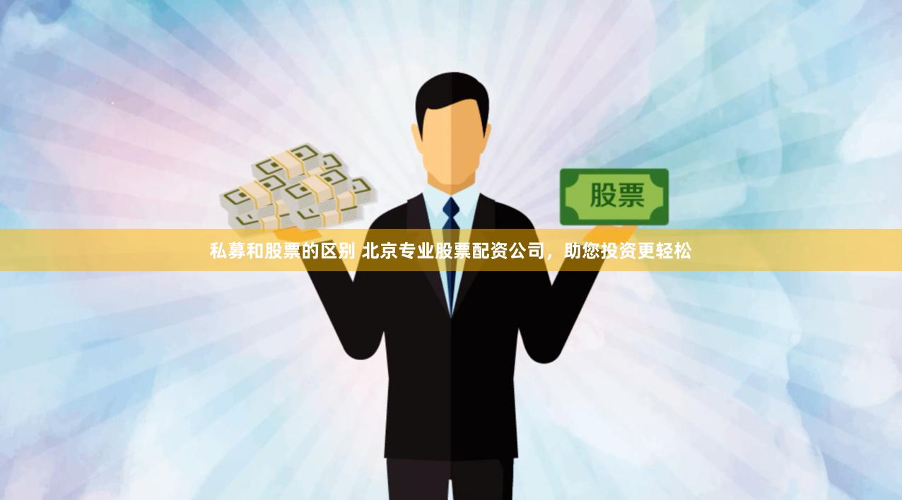 私募和股票的区别 北京专业股票配资公司，助您投资更轻松