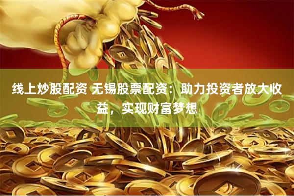线上炒股配资 无锡股票配资：助力投资者放大收益，实现财富梦想