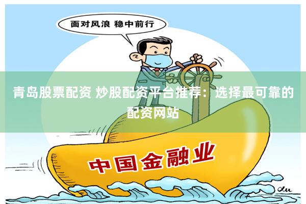 青岛股票配资 炒股配资平台推荐：选择最可靠的配资网站