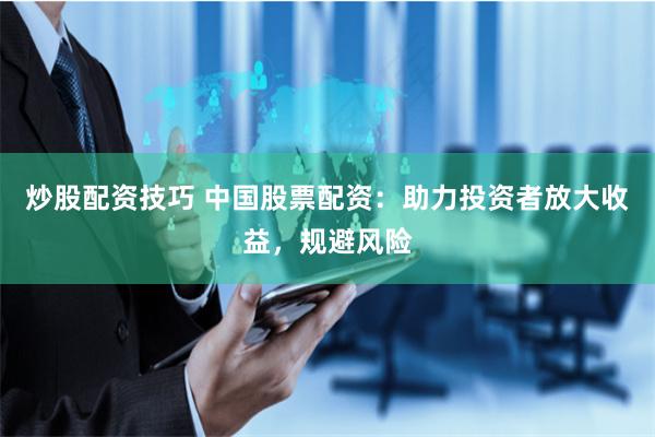 炒股配资技巧 中国股票配资：助力投资者放大收益，规避风险