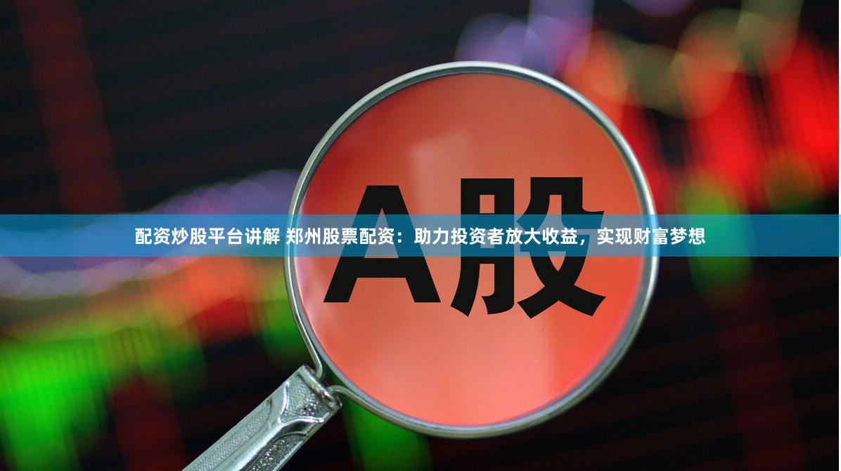 配资炒股平台讲解 郑州股票配资：助力投资者放大收益，实现财富梦想