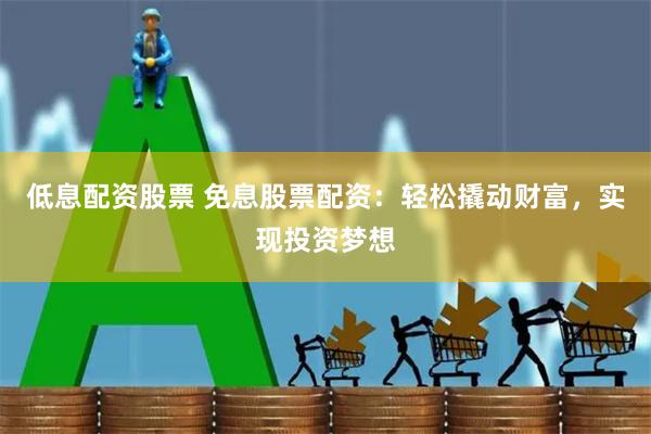 低息配资股票 免息股票配资：轻松撬动财富，实现投资梦想