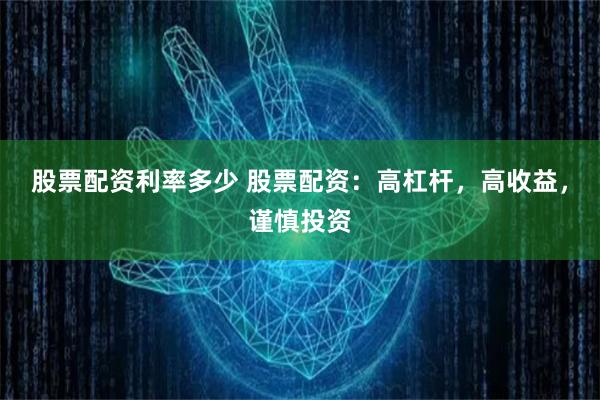 股票配资利率多少 股票配资：高杠杆，高收益，谨慎投资