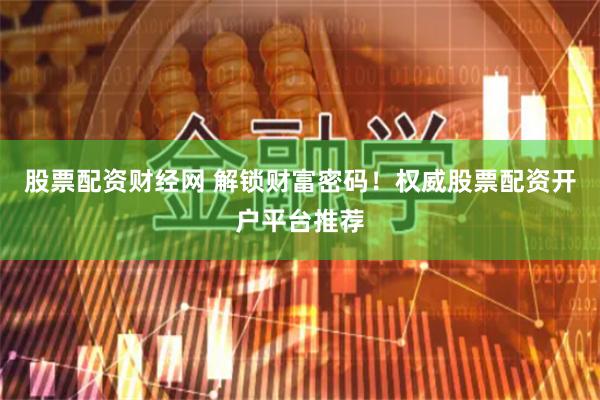 股票配资财经网 解锁财富密码！权威股票配资开户平台推荐